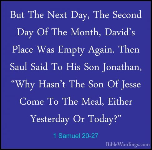 1 Samuel 20-27 - But The Next Day, The Second Day Of The Month, DBut The Next Day, The Second Day Of The Month, David's Place Was Empty Again. Then Saul Said To His Son Jonathan, "Why Hasn't The Son Of Jesse Come To The Meal, Either Yesterday Or Today?" 