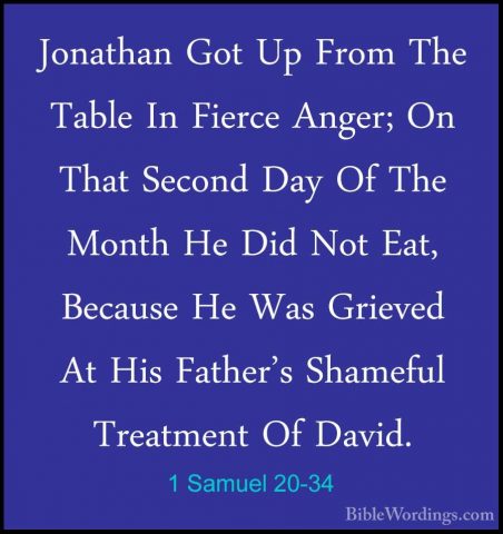 1 Samuel 20-34 - Jonathan Got Up From The Table In Fierce Anger;Jonathan Got Up From The Table In Fierce Anger; On That Second Day Of The Month He Did Not Eat, Because He Was Grieved At His Father's Shameful Treatment Of David. 