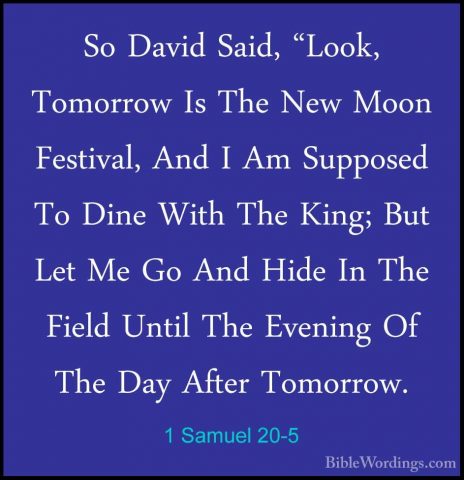 1 Samuel 20-5 - So David Said, "Look, Tomorrow Is The New Moon FeSo David Said, "Look, Tomorrow Is The New Moon Festival, And I Am Supposed To Dine With The King; But Let Me Go And Hide In The Field Until The Evening Of The Day After Tomorrow. 