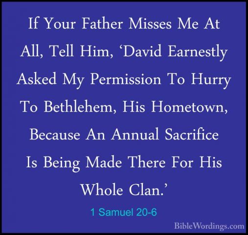 1 Samuel 20-6 - If Your Father Misses Me At All, Tell Him, 'DavidIf Your Father Misses Me At All, Tell Him, 'David Earnestly Asked My Permission To Hurry To Bethlehem, His Hometown, Because An Annual Sacrifice Is Being Made There For His Whole Clan.' 