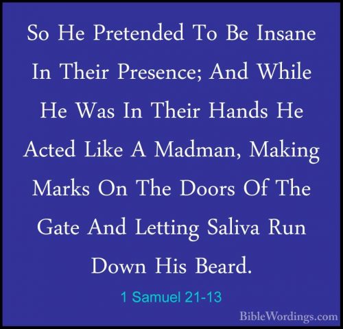 1 Samuel 21-13 - So He Pretended To Be Insane In Their Presence;So He Pretended To Be Insane In Their Presence; And While He Was In Their Hands He Acted Like A Madman, Making Marks On The Doors Of The Gate And Letting Saliva Run Down His Beard. 