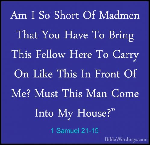 1 Samuel 21-15 - Am I So Short Of Madmen That You Have To Bring TAm I So Short Of Madmen That You Have To Bring This Fellow Here To Carry On Like This In Front Of Me? Must This Man Come Into My House?"