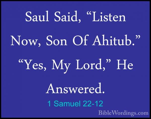 1 Samuel 22-12 - Saul Said, "Listen Now, Son Of Ahitub." "Yes, MySaul Said, "Listen Now, Son Of Ahitub." "Yes, My Lord," He Answered. 
