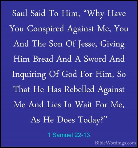 1 Samuel 22-13 - Saul Said To Him, "Why Have You Conspired AgainsSaul Said To Him, "Why Have You Conspired Against Me, You And The Son Of Jesse, Giving Him Bread And A Sword And Inquiring Of God For Him, So That He Has Rebelled Against Me And Lies In Wait For Me, As He Does Today?" 