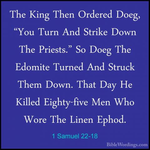 1 Samuel 22-18 - The King Then Ordered Doeg, "You Turn And StrikeThe King Then Ordered Doeg, "You Turn And Strike Down The Priests." So Doeg The Edomite Turned And Struck Them Down. That Day He Killed Eighty-five Men Who Wore The Linen Ephod. 