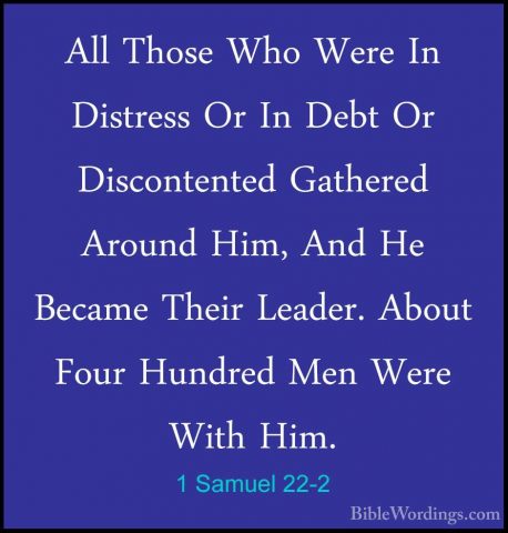 1 Samuel 22-2 - All Those Who Were In Distress Or In Debt Or DiscAll Those Who Were In Distress Or In Debt Or Discontented Gathered Around Him, And He Became Their Leader. About Four Hundred Men Were With Him. 