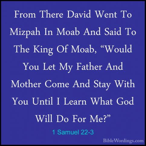 1 Samuel 22-3 - From There David Went To Mizpah In Moab And SaidFrom There David Went To Mizpah In Moab And Said To The King Of Moab, "Would You Let My Father And Mother Come And Stay With You Until I Learn What God Will Do For Me?" 