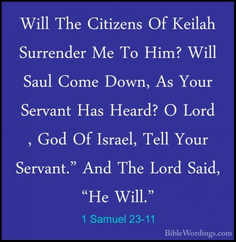 1 Samuel 23-11 - Will The Citizens Of Keilah Surrender Me To Him?Will The Citizens Of Keilah Surrender Me To Him? Will Saul Come Down, As Your Servant Has Heard? O Lord , God Of Israel, Tell Your Servant." And The Lord Said, "He Will." 