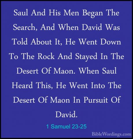 1 Samuel 23-25 - Saul And His Men Began The Search, And When DaviSaul And His Men Began The Search, And When David Was Told About It, He Went Down To The Rock And Stayed In The Desert Of Maon. When Saul Heard This, He Went Into The Desert Of Maon In Pursuit Of David. 