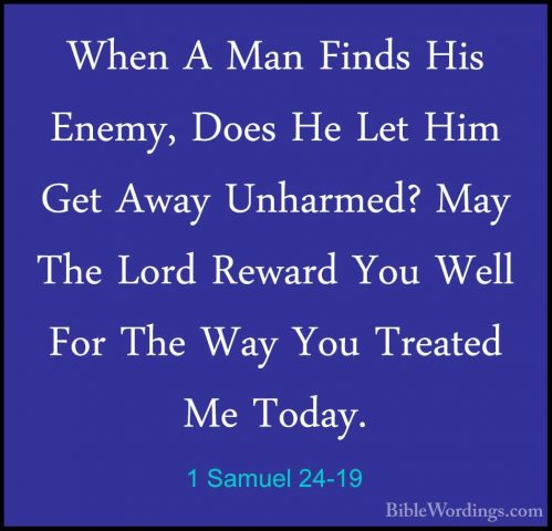 1 Samuel 24-19 - When A Man Finds His Enemy, Does He Let Him GetWhen A Man Finds His Enemy, Does He Let Him Get Away Unharmed? May The Lord Reward You Well For The Way You Treated Me Today. 