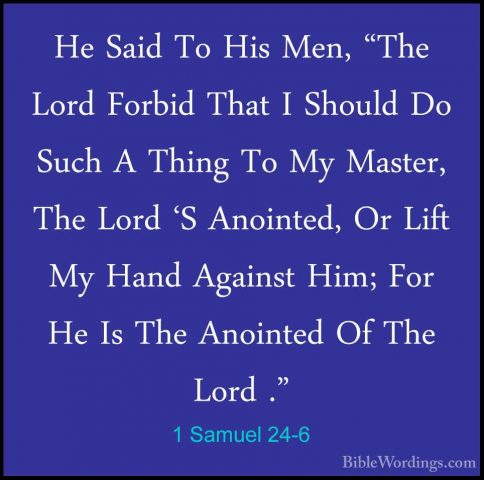1 Samuel 24-6 - He Said To His Men, "The Lord Forbid That I ShoulHe Said To His Men, "The Lord Forbid That I Should Do Such A Thing To My Master, The Lord 'S Anointed, Or Lift My Hand Against Him; For He Is The Anointed Of The Lord ." 