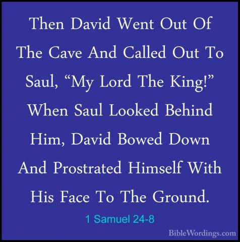 1 Samuel 24-8 - Then David Went Out Of The Cave And Called Out ToThen David Went Out Of The Cave And Called Out To Saul, "My Lord The King!" When Saul Looked Behind Him, David Bowed Down And Prostrated Himself With His Face To The Ground. 