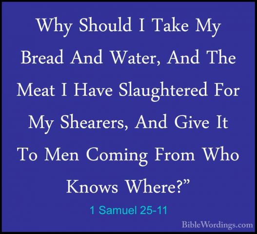 1 Samuel 25-11 - Why Should I Take My Bread And Water, And The MeWhy Should I Take My Bread And Water, And The Meat I Have Slaughtered For My Shearers, And Give It To Men Coming From Who Knows Where?" 