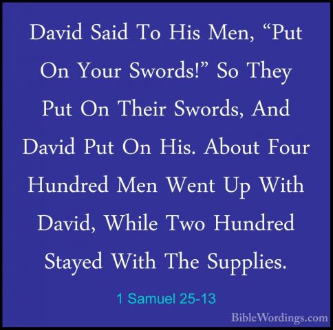 1 Samuel 25-13 - David Said To His Men, "Put On Your Swords!" SoDavid Said To His Men, "Put On Your Swords!" So They Put On Their Swords, And David Put On His. About Four Hundred Men Went Up With David, While Two Hundred Stayed With The Supplies. 