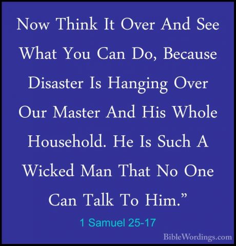 1 Samuel 25-17 - Now Think It Over And See What You Can Do, BecauNow Think It Over And See What You Can Do, Because Disaster Is Hanging Over Our Master And His Whole Household. He Is Such A Wicked Man That No One Can Talk To Him." 