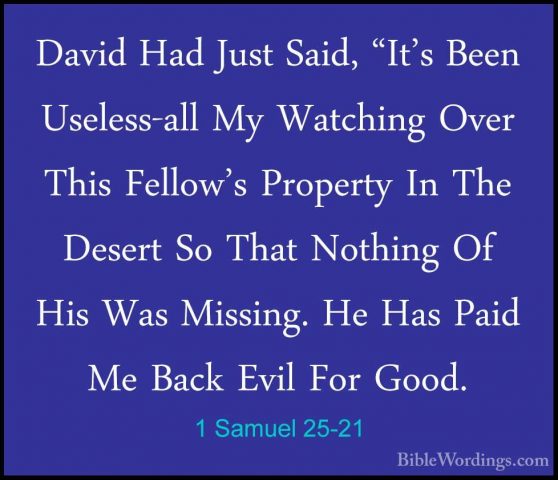 1 Samuel 25-21 - David Had Just Said, "It's Been Useless-all My WDavid Had Just Said, "It's Been Useless-all My Watching Over This Fellow's Property In The Desert So That Nothing Of His Was Missing. He Has Paid Me Back Evil For Good. 