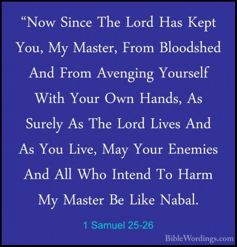 1 Samuel 25-26 - "Now Since The Lord Has Kept You, My Master, Fro"Now Since The Lord Has Kept You, My Master, From Bloodshed And From Avenging Yourself With Your Own Hands, As Surely As The Lord Lives And As You Live, May Your Enemies And All Who Intend To Harm My Master Be Like Nabal. 