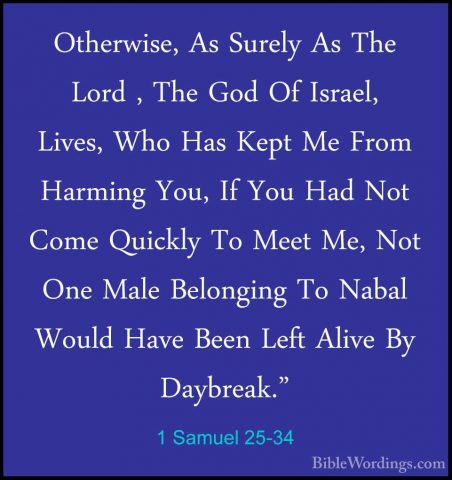 1 Samuel 25-34 - Otherwise, As Surely As The Lord , The God Of IsOtherwise, As Surely As The Lord , The God Of Israel, Lives, Who Has Kept Me From Harming You, If You Had Not Come Quickly To Meet Me, Not One Male Belonging To Nabal Would Have Been Left Alive By Daybreak." 