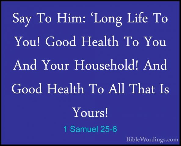 1 Samuel 25-6 - Say To Him: 'Long Life To You! Good Health To YouSay To Him: 'Long Life To You! Good Health To You And Your Household! And Good Health To All That Is Yours! 