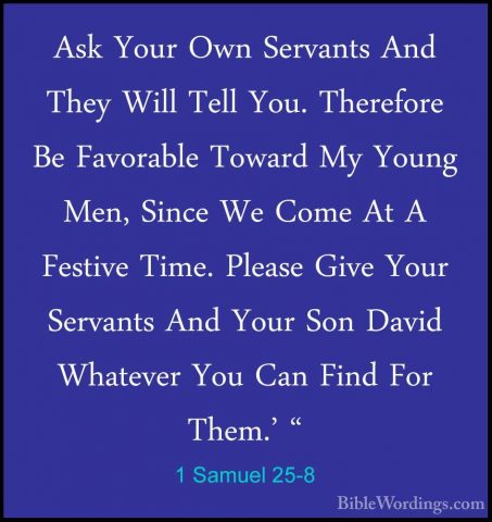 1 Samuel 25-8 - Ask Your Own Servants And They Will Tell You. TheAsk Your Own Servants And They Will Tell You. Therefore Be Favorable Toward My Young Men, Since We Come At A Festive Time. Please Give Your Servants And Your Son David Whatever You Can Find For Them.' " 