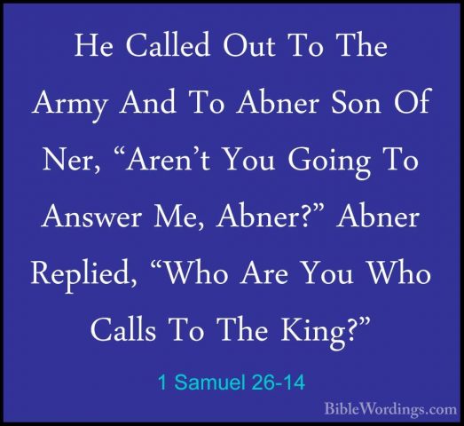 1 Samuel 26-14 - He Called Out To The Army And To Abner Son Of NeHe Called Out To The Army And To Abner Son Of Ner, "Aren't You Going To Answer Me, Abner?" Abner Replied, "Who Are You Who Calls To The King?" 