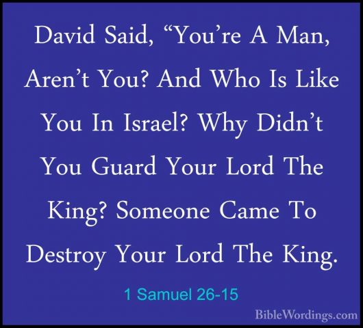 1 Samuel 26-15 - David Said, "You're A Man, Aren't You? And Who IDavid Said, "You're A Man, Aren't You? And Who Is Like You In Israel? Why Didn't You Guard Your Lord The King? Someone Came To Destroy Your Lord The King. 