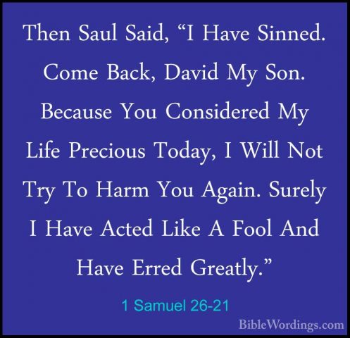 1 Samuel 26-21 - Then Saul Said, "I Have Sinned. Come Back, DavidThen Saul Said, "I Have Sinned. Come Back, David My Son. Because You Considered My Life Precious Today, I Will Not Try To Harm You Again. Surely I Have Acted Like A Fool And Have Erred Greatly." 
