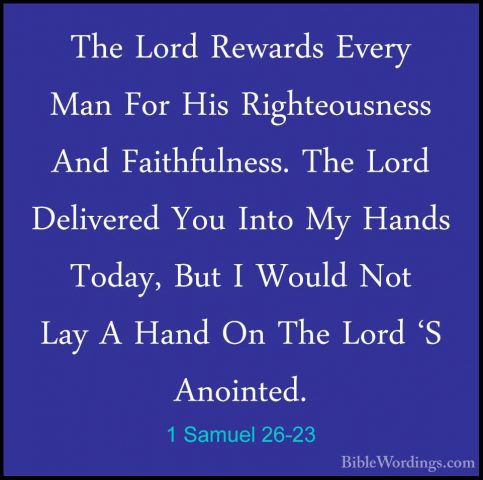 1 Samuel 26-23 - The Lord Rewards Every Man For His RighteousnessThe Lord Rewards Every Man For His Righteousness And Faithfulness. The Lord Delivered You Into My Hands Today, But I Would Not Lay A Hand On The Lord 'S Anointed. 