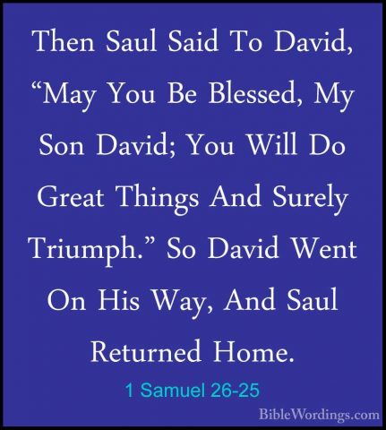 1 Samuel 26-25 - Then Saul Said To David, "May You Be Blessed, MyThen Saul Said To David, "May You Be Blessed, My Son David; You Will Do Great Things And Surely Triumph." So David Went On His Way, And Saul Returned Home.