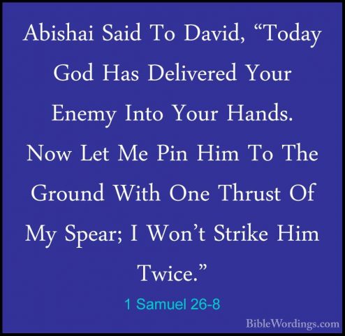 1 Samuel 26-8 - Abishai Said To David, "Today God Has Delivered YAbishai Said To David, "Today God Has Delivered Your Enemy Into Your Hands. Now Let Me Pin Him To The Ground With One Thrust Of My Spear; I Won't Strike Him Twice." 