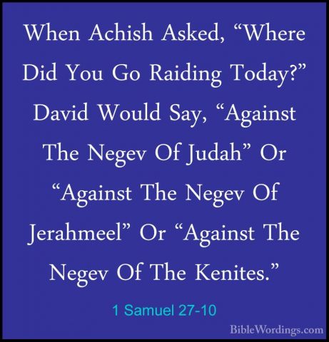 1 Samuel 27-10 - When Achish Asked, "Where Did You Go Raiding TodWhen Achish Asked, "Where Did You Go Raiding Today?" David Would Say, "Against The Negev Of Judah" Or "Against The Negev Of Jerahmeel" Or "Against The Negev Of The Kenites." 