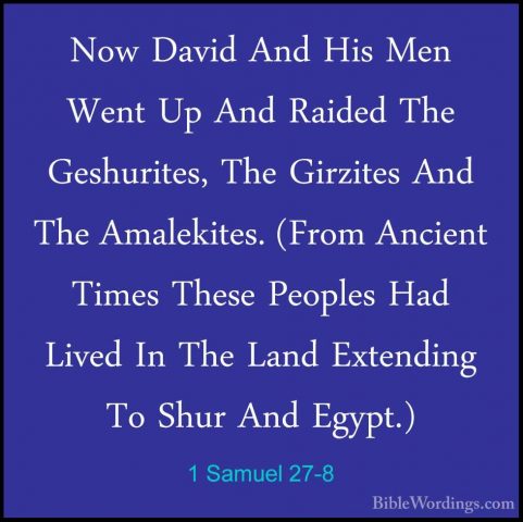 1 Samuel 27-8 - Now David And His Men Went Up And Raided The GeshNow David And His Men Went Up And Raided The Geshurites, The Girzites And The Amalekites. (From Ancient Times These Peoples Had Lived In The Land Extending To Shur And Egypt.) 