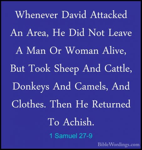 1 Samuel 27-9 - Whenever David Attacked An Area, He Did Not LeaveWhenever David Attacked An Area, He Did Not Leave A Man Or Woman Alive, But Took Sheep And Cattle, Donkeys And Camels, And Clothes. Then He Returned To Achish. 