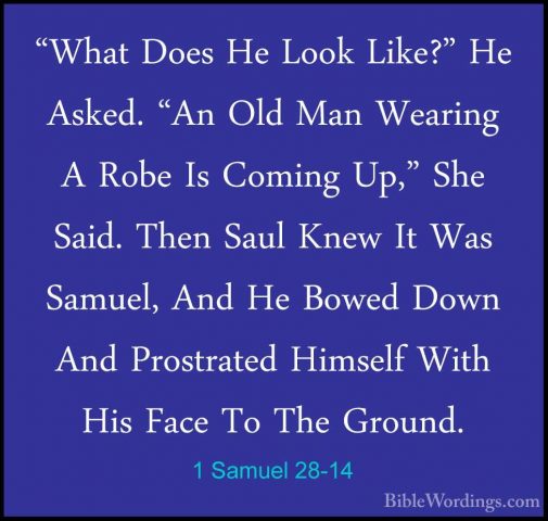 1 Samuel 28-14 - "What Does He Look Like?" He Asked. "An Old Man"What Does He Look Like?" He Asked. "An Old Man Wearing A Robe Is Coming Up," She Said. Then Saul Knew It Was Samuel, And He Bowed Down And Prostrated Himself With His Face To The Ground. 