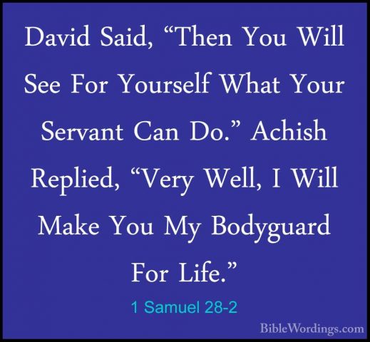 1 Samuel 28-2 - David Said, "Then You Will See For Yourself WhatDavid Said, "Then You Will See For Yourself What Your Servant Can Do." Achish Replied, "Very Well, I Will Make You My Bodyguard For Life." 