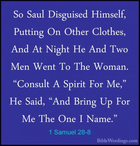 1 Samuel 28-8 - So Saul Disguised Himself, Putting On Other ClothSo Saul Disguised Himself, Putting On Other Clothes, And At Night He And Two Men Went To The Woman. "Consult A Spirit For Me," He Said, "And Bring Up For Me The One I Name." 