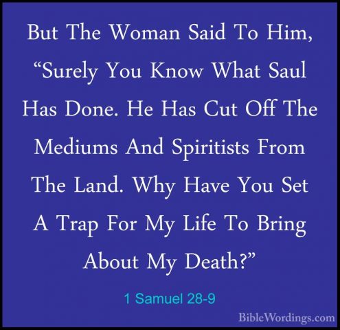 1 Samuel 28-9 - But The Woman Said To Him, "Surely You Know WhatBut The Woman Said To Him, "Surely You Know What Saul Has Done. He Has Cut Off The Mediums And Spiritists From The Land. Why Have You Set A Trap For My Life To Bring About My Death?" 
