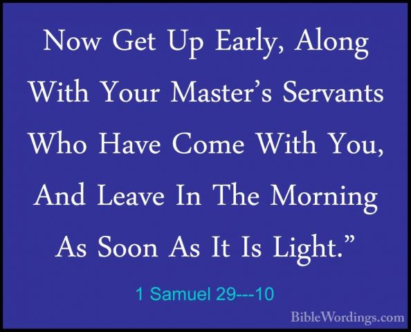 1 Samuel 29---10 - Now Get Up Early, Along With Your Master's SerNow Get Up Early, Along With Your Master's Servants Who Have Come With You, And Leave In The Morning As Soon As It Is Light." 
