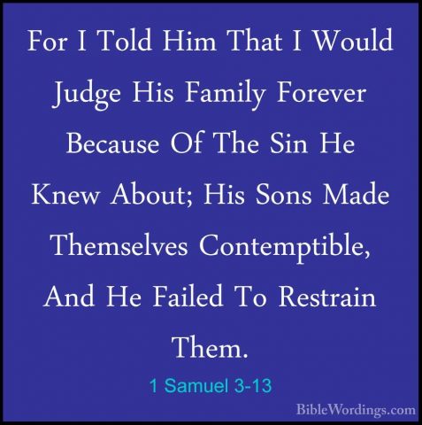 1 Samuel 3-13 - For I Told Him That I Would Judge His Family ForeFor I Told Him That I Would Judge His Family Forever Because Of The Sin He Knew About; His Sons Made Themselves Contemptible, And He Failed To Restrain Them. 