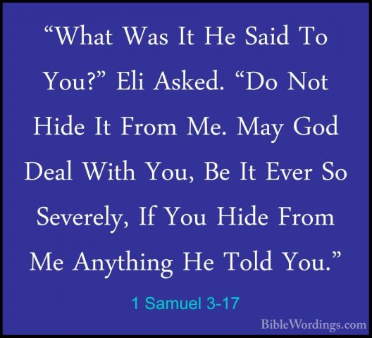 1 Samuel 3-17 - "What Was It He Said To You?" Eli Asked. "Do Not"What Was It He Said To You?" Eli Asked. "Do Not Hide It From Me. May God Deal With You, Be It Ever So Severely, If You Hide From Me Anything He Told You." 
