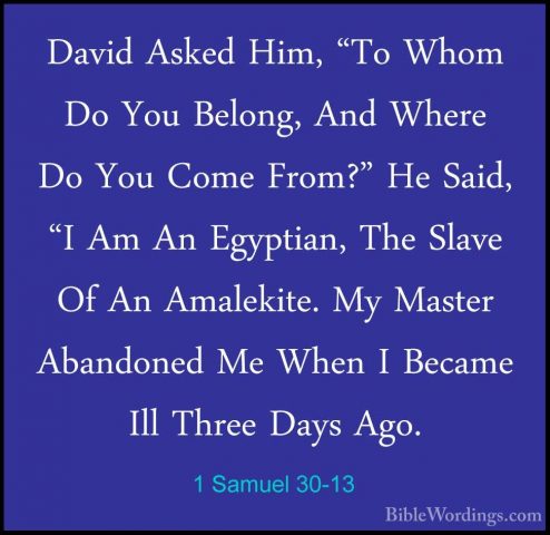 1 Samuel 30-13 - David Asked Him, "To Whom Do You Belong, And WheDavid Asked Him, "To Whom Do You Belong, And Where Do You Come From?" He Said, "I Am An Egyptian, The Slave Of An Amalekite. My Master Abandoned Me When I Became Ill Three Days Ago. 