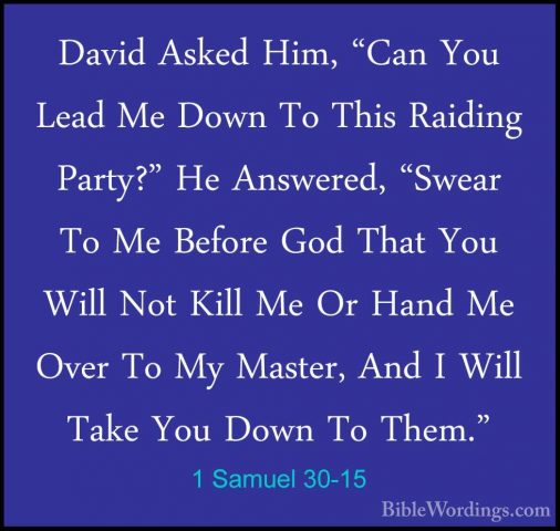 1 Samuel 30-15 - David Asked Him, "Can You Lead Me Down To This RDavid Asked Him, "Can You Lead Me Down To This Raiding Party?" He Answered, "Swear To Me Before God That You Will Not Kill Me Or Hand Me Over To My Master, And I Will Take You Down To Them." 