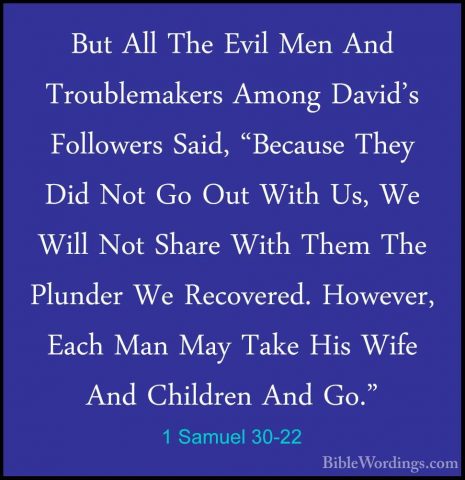 1 Samuel 30-22 - But All The Evil Men And Troublemakers Among DavBut All The Evil Men And Troublemakers Among David's Followers Said, "Because They Did Not Go Out With Us, We Will Not Share With Them The Plunder We Recovered. However, Each Man May Take His Wife And Children And Go." 