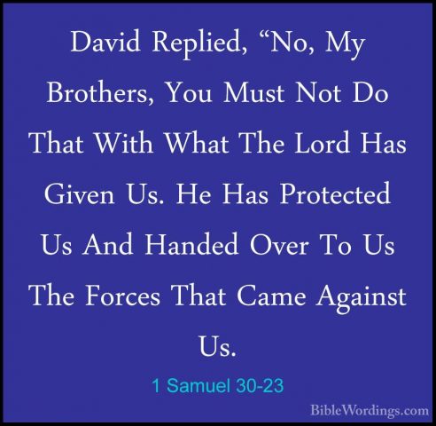 1 Samuel 30-23 - David Replied, "No, My Brothers, You Must Not DoDavid Replied, "No, My Brothers, You Must Not Do That With What The Lord Has Given Us. He Has Protected Us And Handed Over To Us The Forces That Came Against Us. 