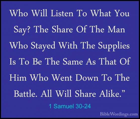 1 Samuel 30-24 - Who Will Listen To What You Say? The Share Of ThWho Will Listen To What You Say? The Share Of The Man Who Stayed With The Supplies Is To Be The Same As That Of Him Who Went Down To The Battle. All Will Share Alike." 