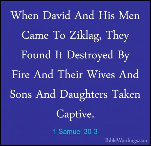 1 Samuel 30-3 - When David And His Men Came To Ziklag, They FoundWhen David And His Men Came To Ziklag, They Found It Destroyed By Fire And Their Wives And Sons And Daughters Taken Captive. 