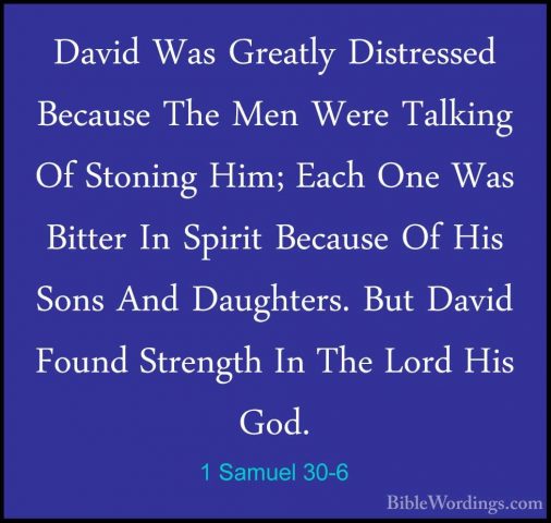 1 Samuel 30-6 - David Was Greatly Distressed Because The Men WereDavid Was Greatly Distressed Because The Men Were Talking Of Stoning Him; Each One Was Bitter In Spirit Because Of His Sons And Daughters. But David Found Strength In The Lord His God. 