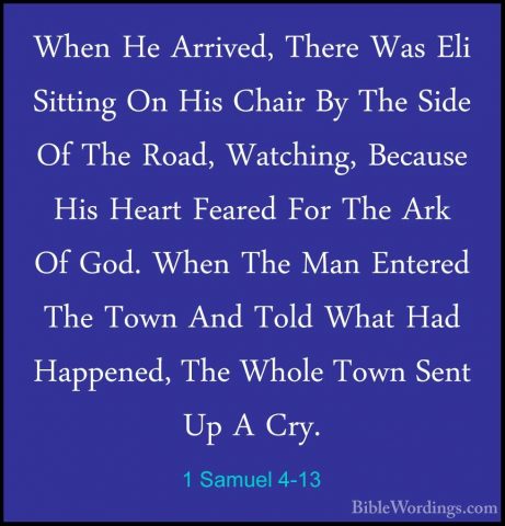 1 Samuel 4-13 - When He Arrived, There Was Eli Sitting On His ChaWhen He Arrived, There Was Eli Sitting On His Chair By The Side Of The Road, Watching, Because His Heart Feared For The Ark Of God. When The Man Entered The Town And Told What Had Happened, The Whole Town Sent Up A Cry. 