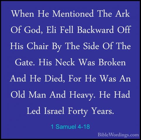 1 Samuel 4-18 - When He Mentioned The Ark Of God, Eli Fell BackwaWhen He Mentioned The Ark Of God, Eli Fell Backward Off His Chair By The Side Of The Gate. His Neck Was Broken And He Died, For He Was An Old Man And Heavy. He Had Led Israel Forty Years. 