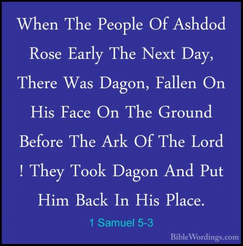 1 Samuel 5-3 - When The People Of Ashdod Rose Early The Next Day,When The People Of Ashdod Rose Early The Next Day, There Was Dagon, Fallen On His Face On The Ground Before The Ark Of The Lord ! They Took Dagon And Put Him Back In His Place. 